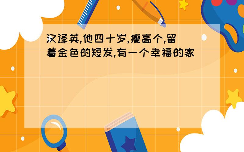 汉译英,他四十岁,瘦高个,留着金色的短发,有一个幸福的家