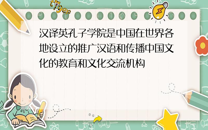 汉译英孔子学院是中国在世界各地设立的推广汉语和传播中国文化的教育和文化交流机构