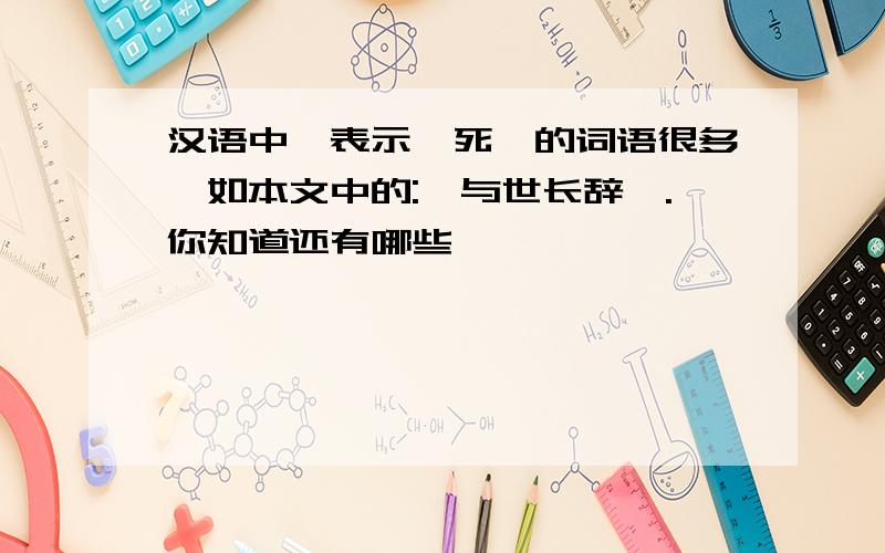 汉语中,表示'死'的词语很多,如本文中的:'与世长辞'.你知道还有哪些