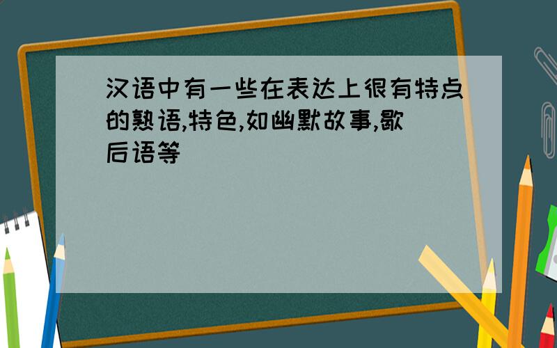 汉语中有一些在表达上很有特点的熟语,特色,如幽默故事,歇后语等