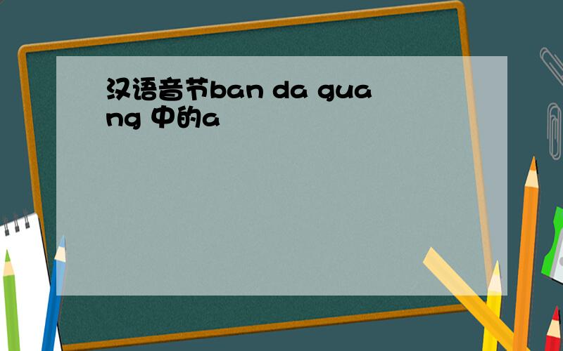 汉语音节ban da guang 中的a