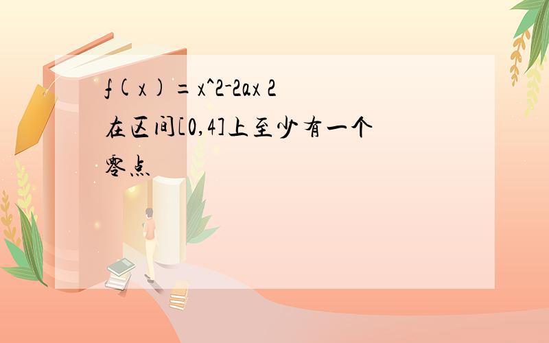 f(x)=x^2-2ax 2在区间[0,4]上至少有一个零点