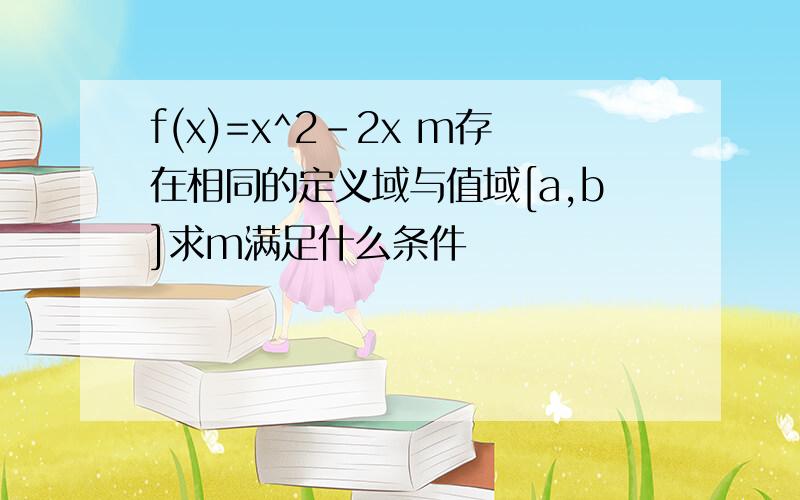 f(x)=x^2-2x m存在相同的定义域与值域[a,b]求m满足什么条件