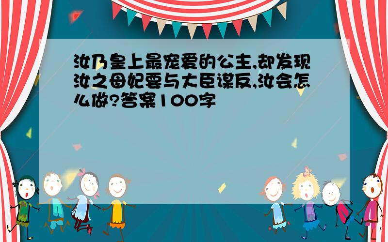 汝乃皇上最宠爱的公主,却发现汝之母妃要与大臣谋反,汝会怎么做?答案100字