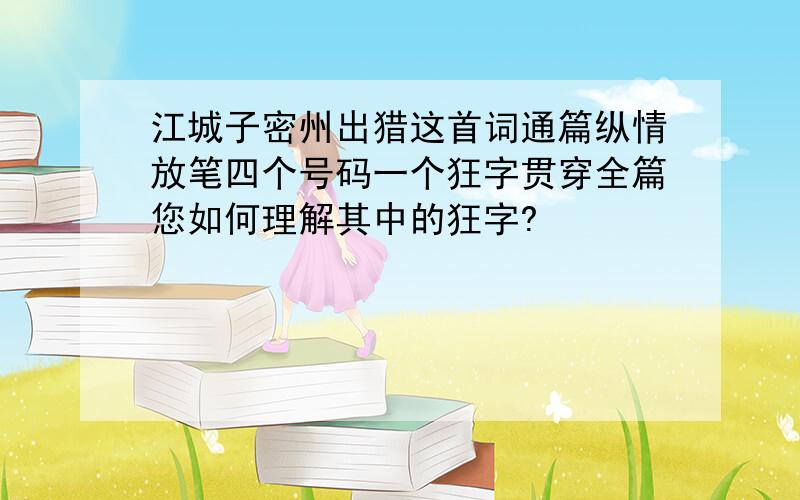 江城子密州出猎这首词通篇纵情放笔四个号码一个狂字贯穿全篇您如何理解其中的狂字?