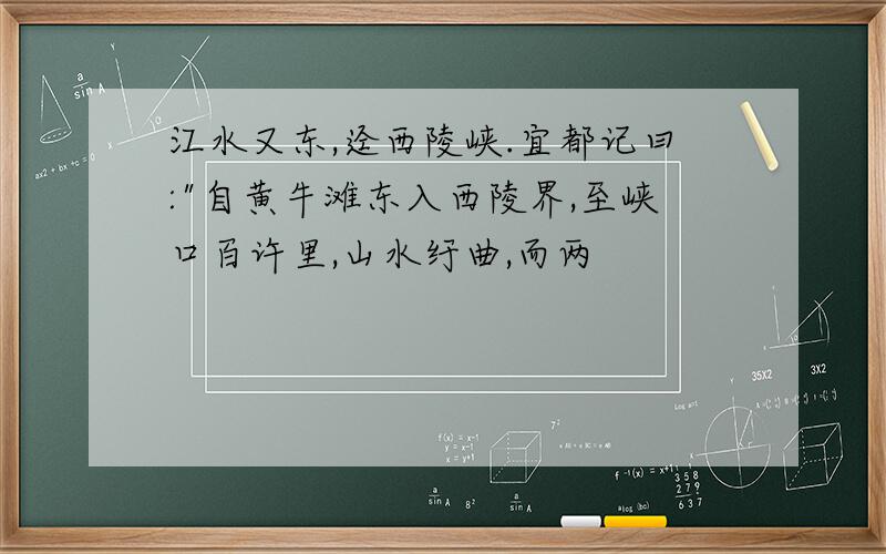 江水又东,迳西陵峡.宜都记曰:"自黄牛滩东入西陵界,至峡口百许里,山水纡曲,而两