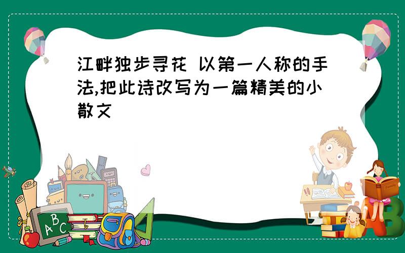 江畔独步寻花 以第一人称的手法,把此诗改写为一篇精美的小散文