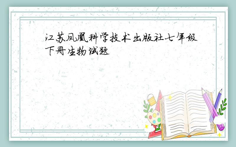 江苏凤凰科学技术出版社七年级下册生物试题