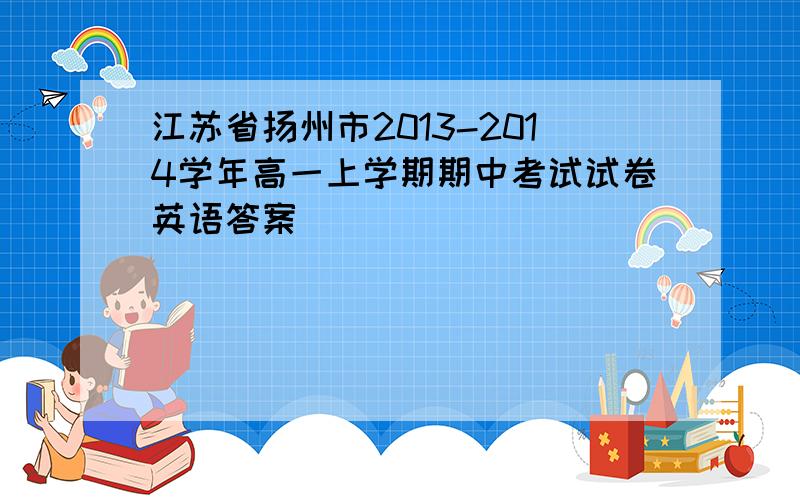 江苏省扬州市2013-2014学年高一上学期期中考试试卷英语答案