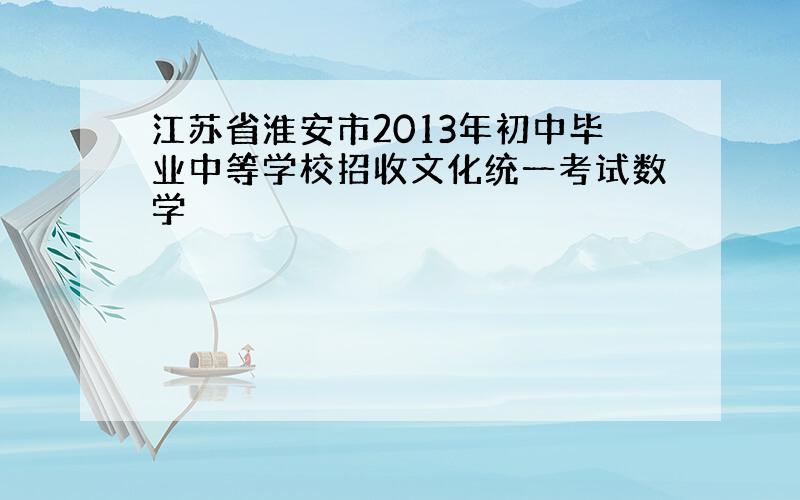 江苏省淮安市2013年初中毕业中等学校招收文化统一考试数学