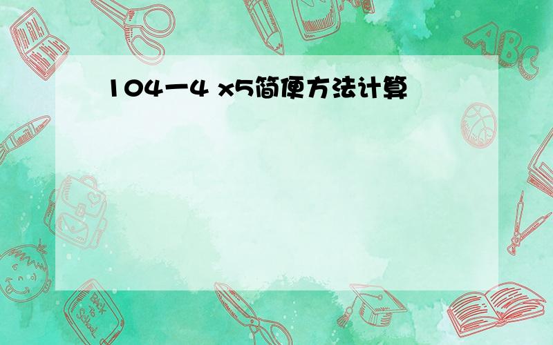 104一4 x5简便方法计算