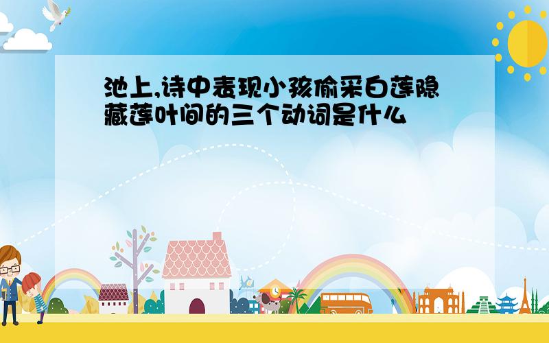 池上,诗中表现小孩偷采白莲隐藏莲叶间的三个动词是什么