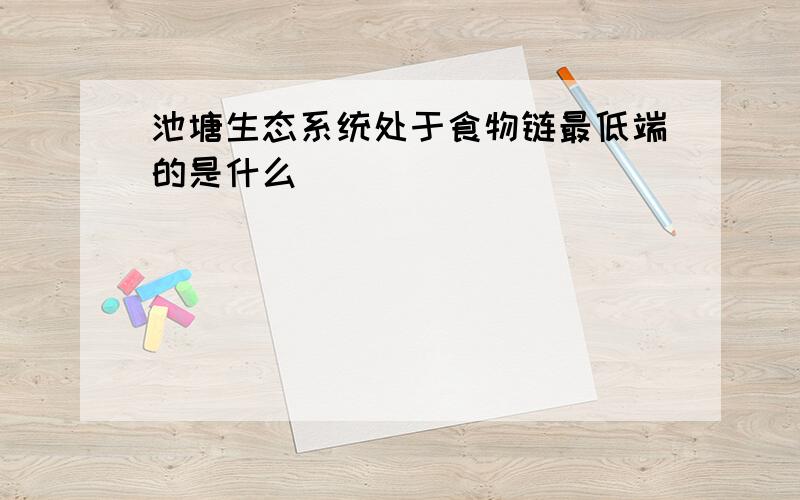 池塘生态系统处于食物链最低端的是什么