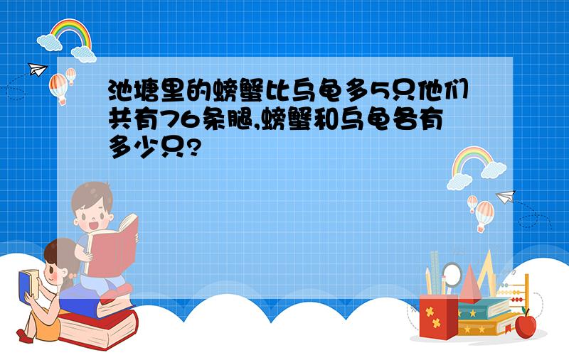 池塘里的螃蟹比乌龟多5只他们共有76条腿,螃蟹和乌龟各有多少只?