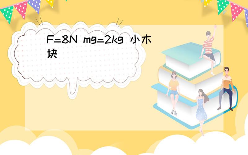 F=8N mg=2kg 小木块