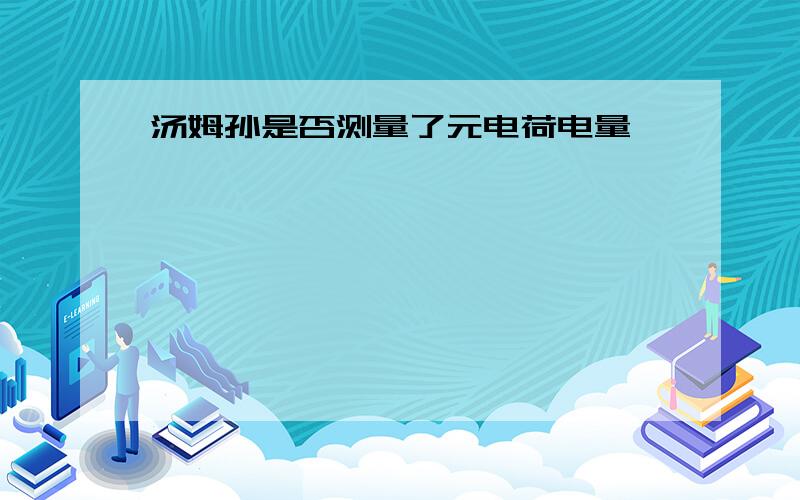 汤姆孙是否测量了元电荷电量