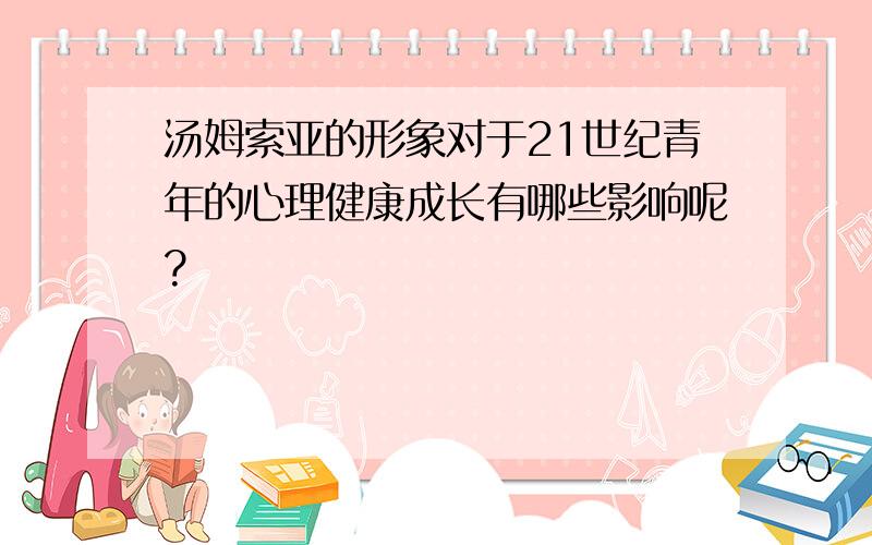 汤姆索亚的形象对于21世纪青年的心理健康成长有哪些影响呢?