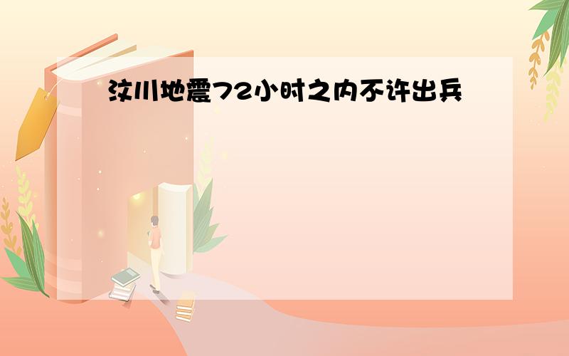 汶川地震72小时之内不许出兵