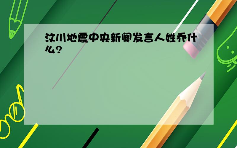 汶川地震中央新闻发言人姓乔什么?