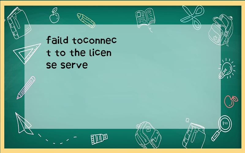 faild toconnect to the license serve