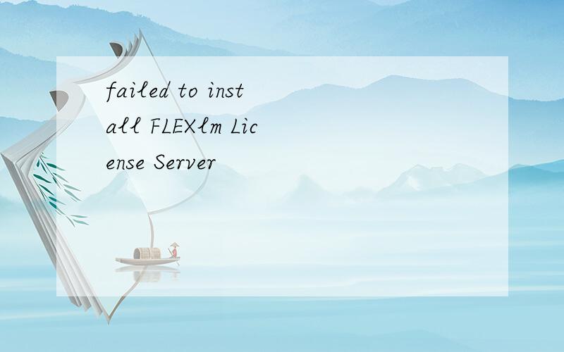 failed to install FLEXlm License Server