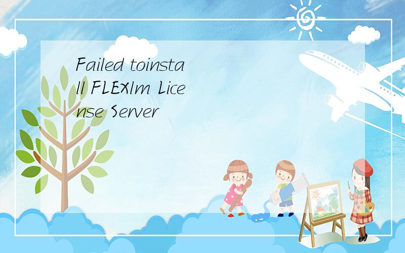 Failed toinstall FLEXlm License Server