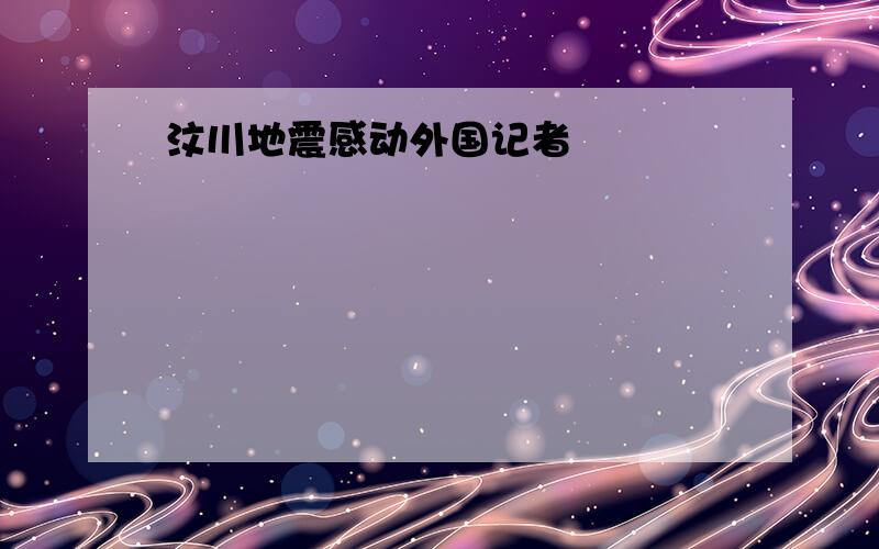 汶川地震感动外国记者