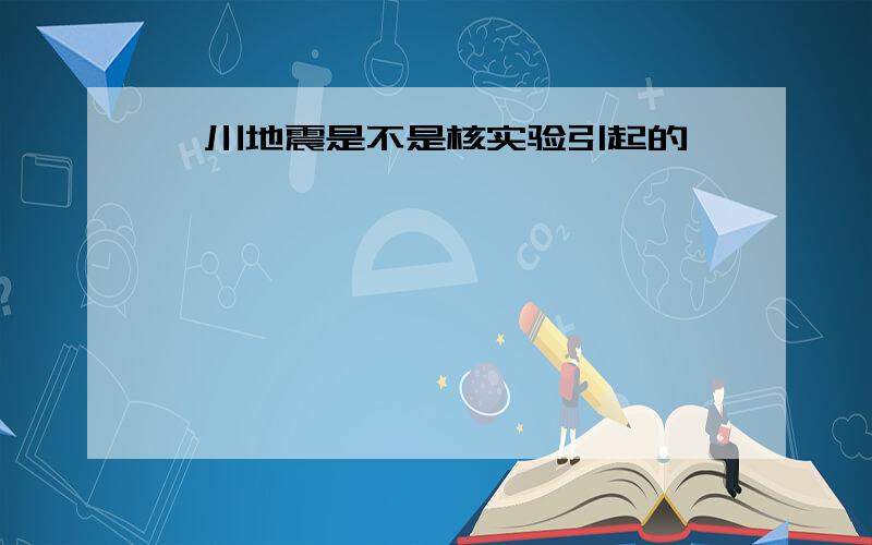 汶川地震是不是核实验引起的