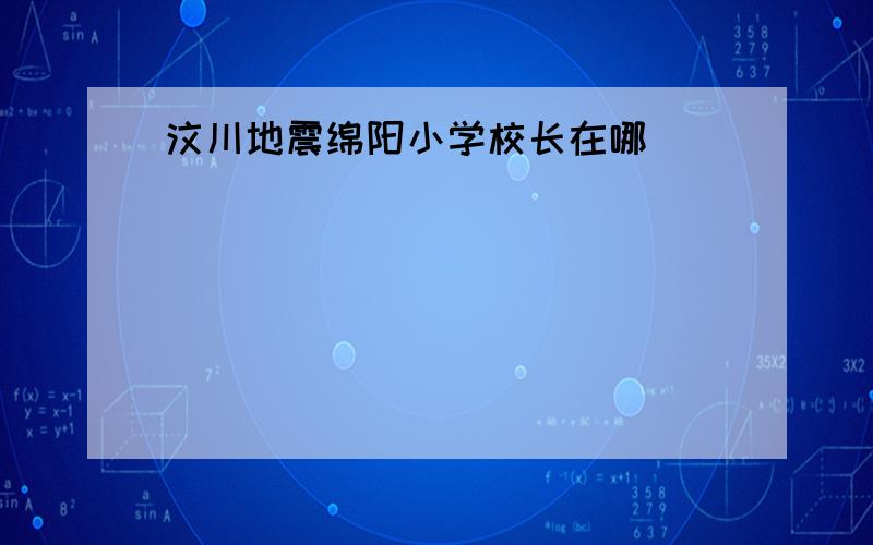 汶川地震绵阳小学校长在哪