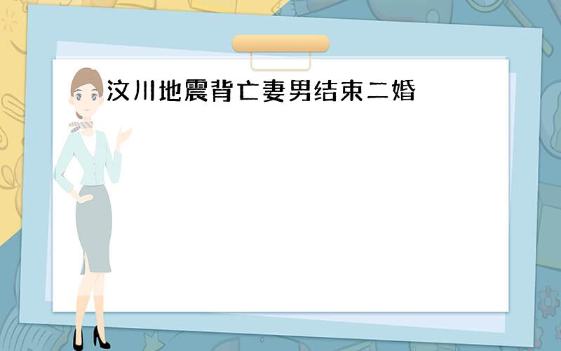 汶川地震背亡妻男结束二婚