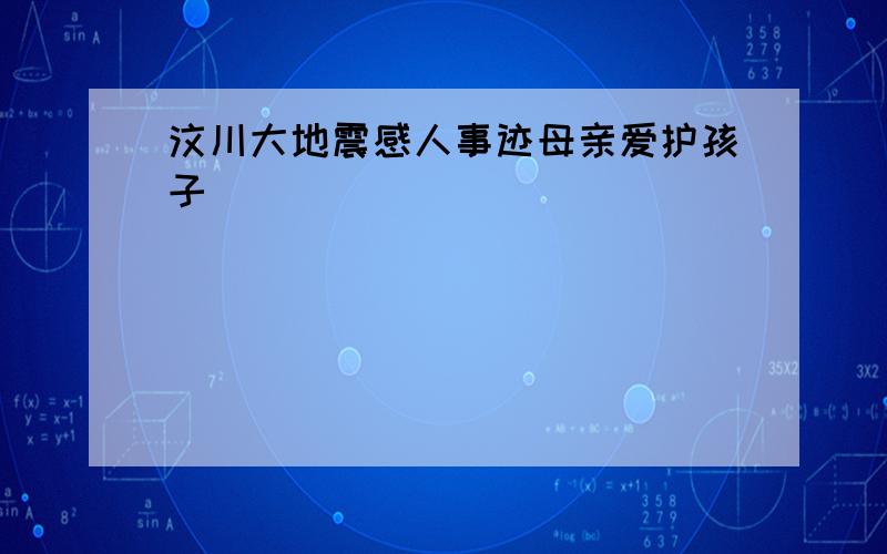 汶川大地震感人事迹母亲爱护孩子