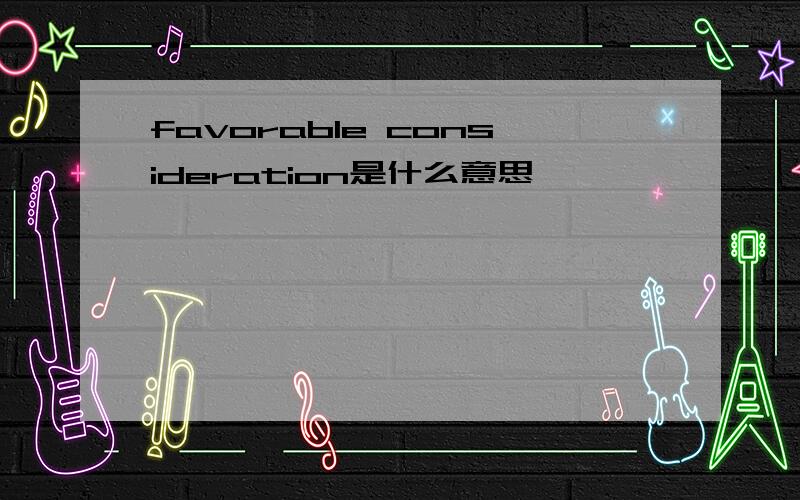 favorable consideration是什么意思