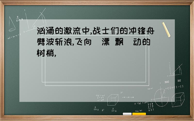 汹涌的激流中,战士们的冲锋舟劈波斩浪,飞向(漂 飘)动的树梢,