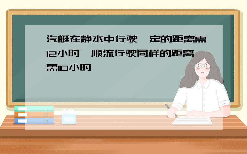 汽艇在静水中行驶一定的距离需12小时,顺流行驶同样的距离需10小时,