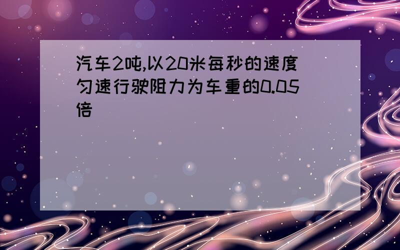 汽车2吨,以20米每秒的速度匀速行驶阻力为车重的0.05倍