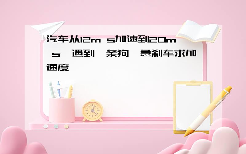 汽车从12m s加速到20m s,遇到一条狗,急刹车求加速度