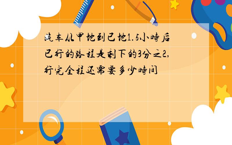 汽车从甲地到已地1.5小时后已行的路程是剩下的3分之2,行完全程还需要多少时间