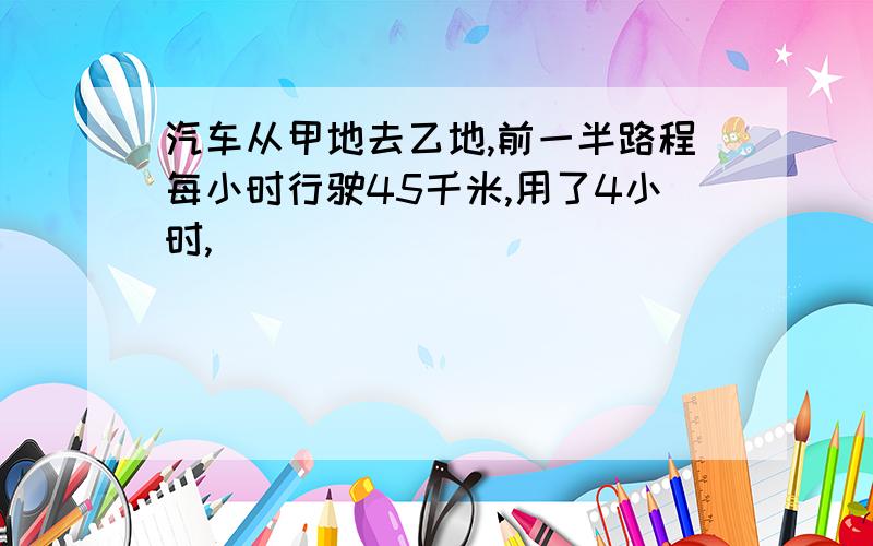 汽车从甲地去乙地,前一半路程每小时行驶45千米,用了4小时,