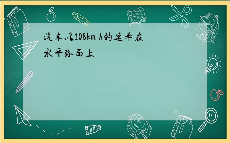 汽车以108km h的速率在水平路面上