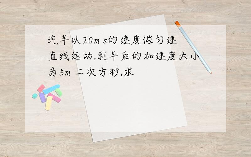 汽车以20m s的速度做匀速直线运动,刹车后的加速度大小为5m 二次方秒,求