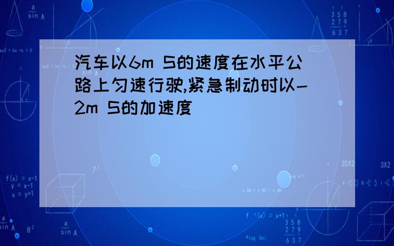 汽车以6m S的速度在水平公路上匀速行驶,紧急制动时以-2m S的加速度