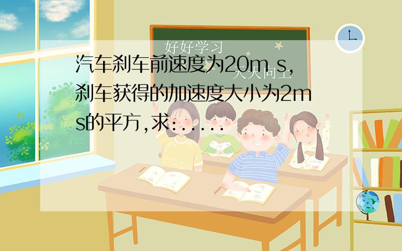 汽车刹车前速度为20m s,刹车获得的加速度大小为2m s的平方,求:.....