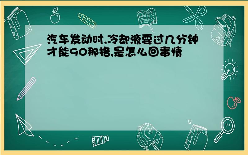 汽车发动时,冷却液要过几分钟才能90那格,是怎么回事情