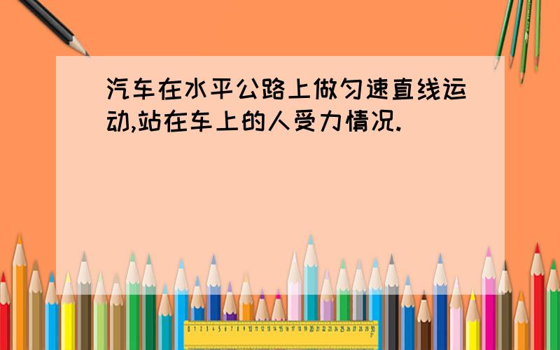 汽车在水平公路上做匀速直线运动,站在车上的人受力情况.