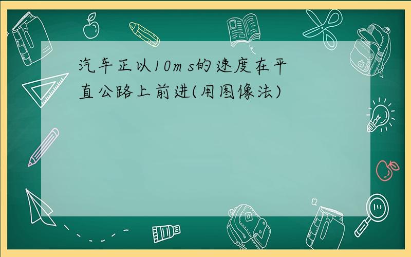 汽车正以10m s的速度在平直公路上前进(用图像法)