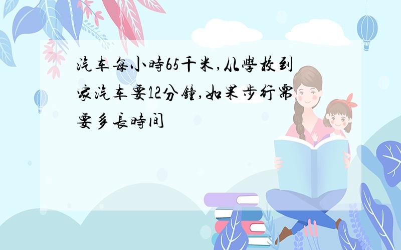 汽车每小时65千米,从学校到家汽车要12分钟,如果步行需要多长时间