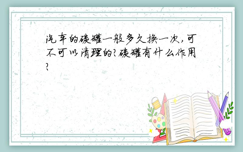 汽车的碳罐一般多久换一次,可不可以清理的?碳罐有什么作用?