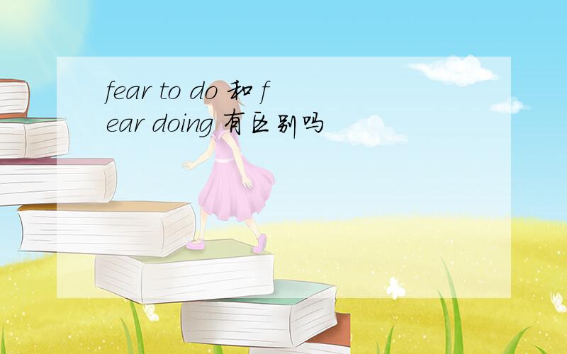 fear to do 和 fear doing 有区别吗