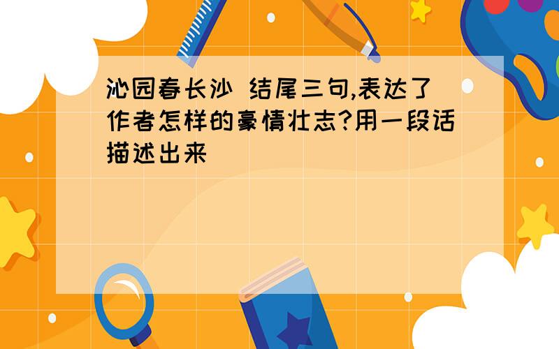 沁园春长沙 结尾三句,表达了作者怎样的豪情壮志?用一段话描述出来