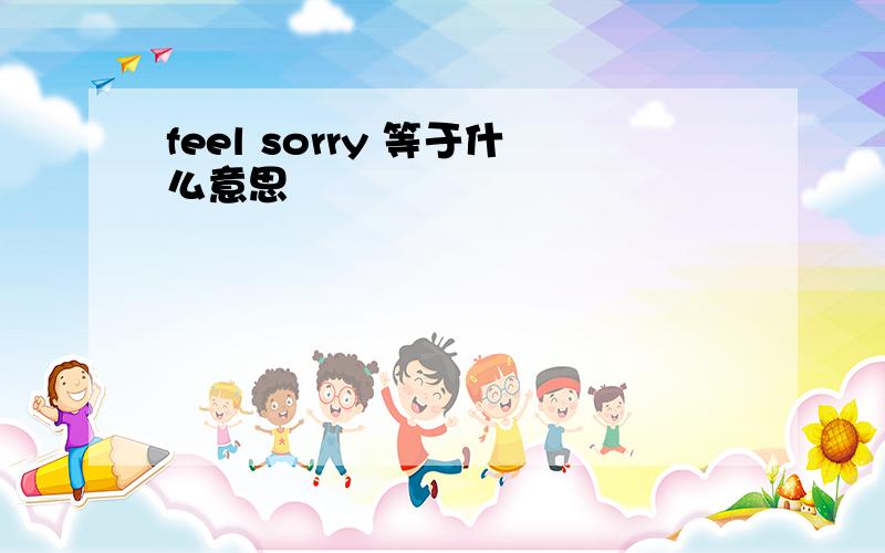 feel sorry 等于什么意思